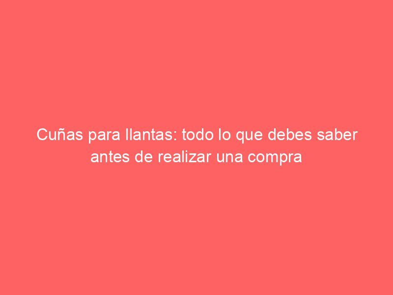 Cuñas para llantas: todo lo que debes saber antes de realizar una compra