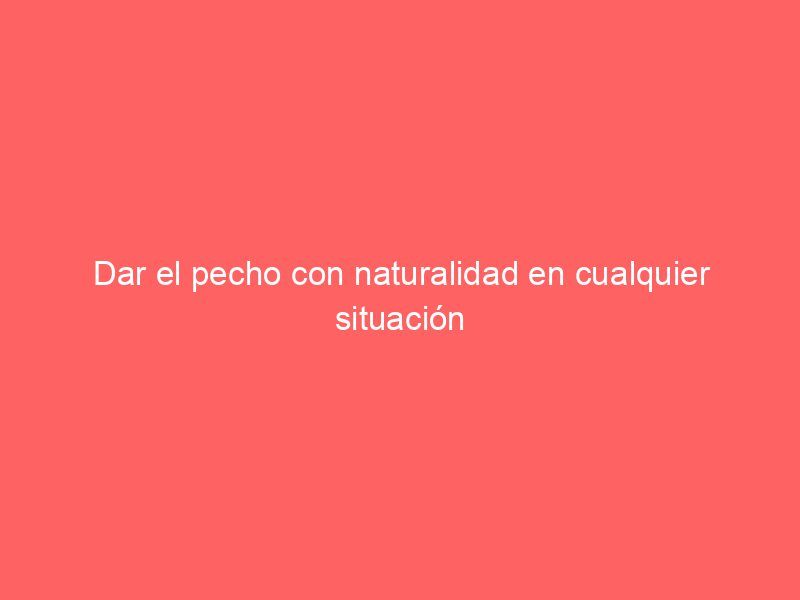 Dar el pecho con naturalidad en cualquier situación