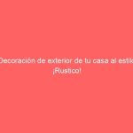 Decoración de exterior de tu casa al estilo ¡Rustico!