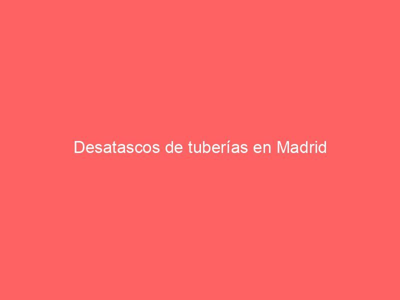 Desatascos de tuberías en Madrid
