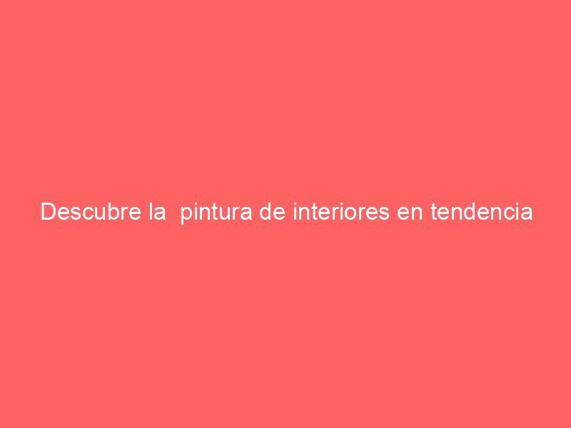 Descubre la  pintura de interiores en tendencia