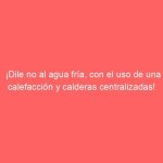 ¡Dile no al agua fría, con el uso de una calefacción y calderas centralizadas!