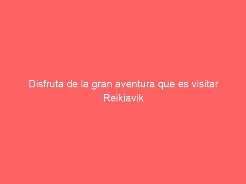 Disfruta de la gran aventura que es visitar Reikiavik