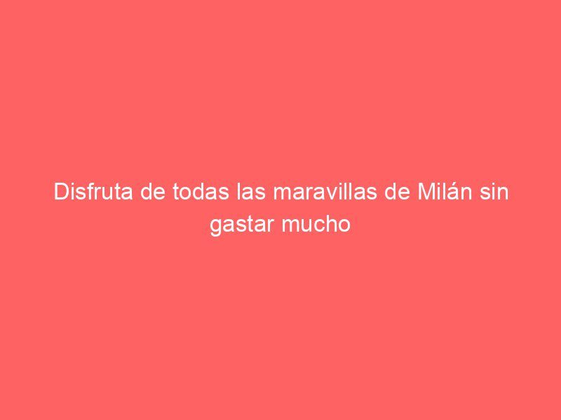 Disfruta de todas las maravillas de Milán sin gastar mucho