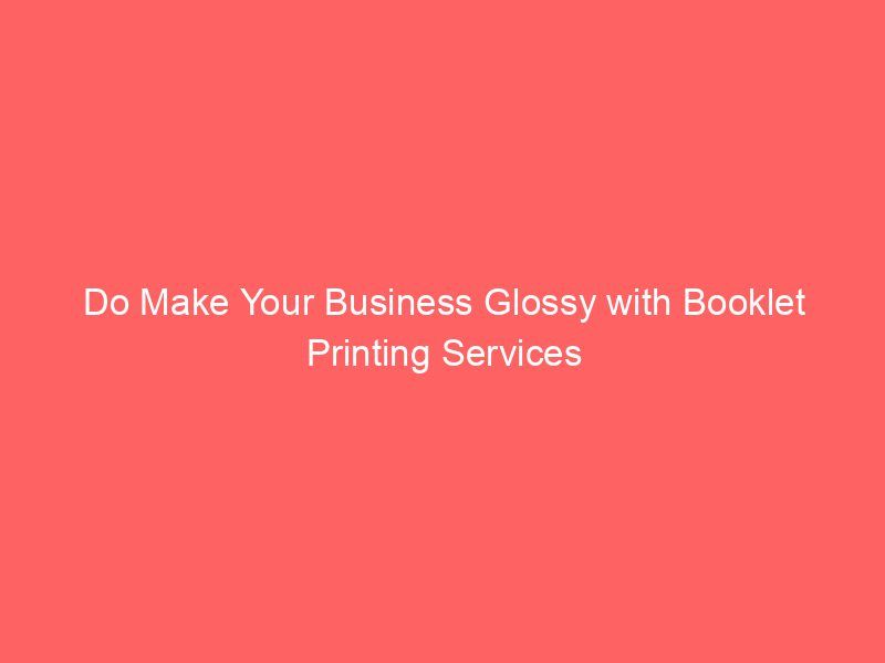 Do Make Your Business Glossy with Booklet Printing Services