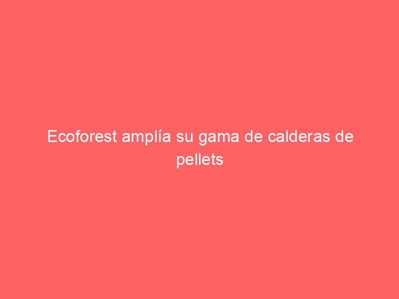 Ecoforest amplía su gama de calderas de pellets