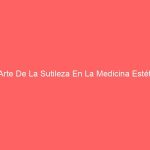 El Arte De La Sutileza En La Medicina Estética