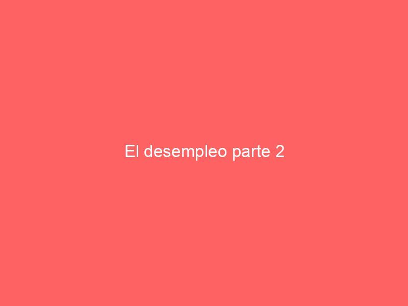 El desempleo parte 2