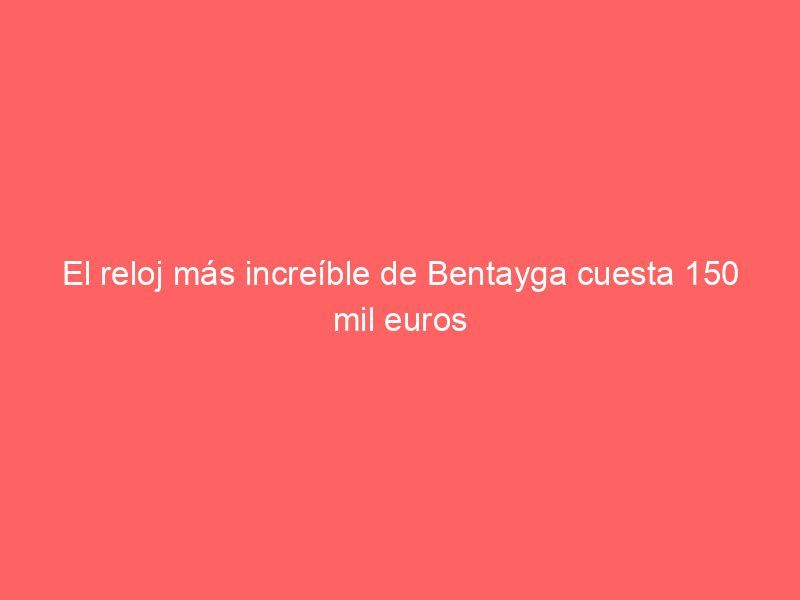 El reloj más increíble de Bentayga cuesta 150 mil euros