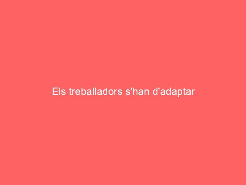 Els treballadors s’han d’adaptar