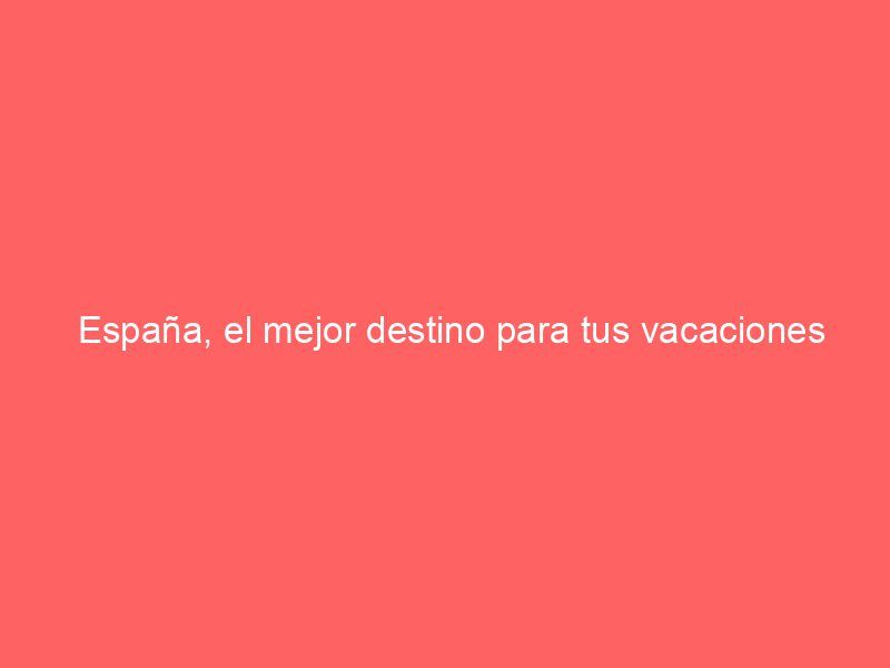 España, el mejor destino para tus vacaciones