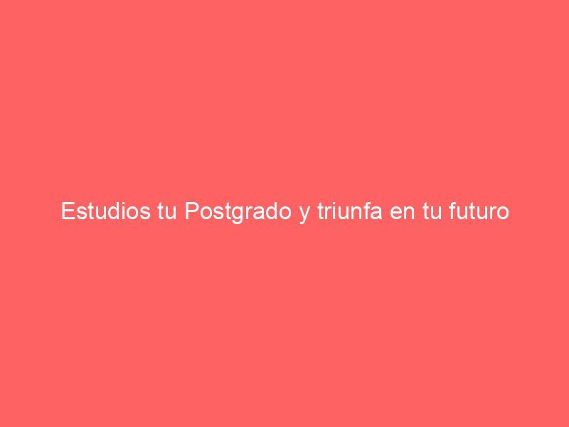 Estudios tu Postgrado y triunfa en tu futuro