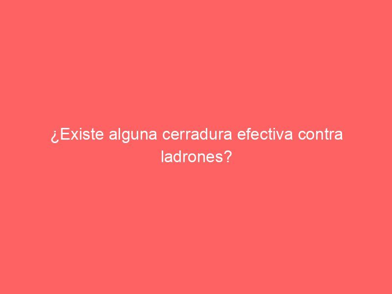 ¿Existe alguna cerradura efectiva contra ladrones?