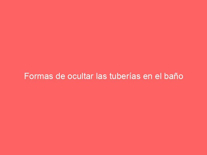 Formas de ocultar las tuberías en el baño