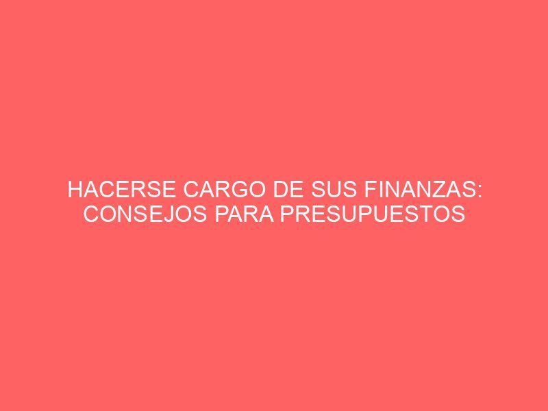 HACERSE CARGO DE SUS FINANZAS: CONSEJOS PARA PRESUPUESTOS
