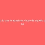 Haz lo que te apasione y huye de aquello que no