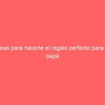 Ideas para hacerle el regalo perfecto para tu papá