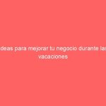 Ideas para mejorar tu negocio durante las vacaciones