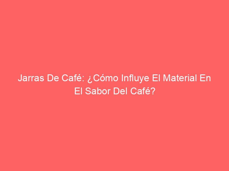 Jarras De Café: ¿Cómo Influye El Material En El Sabor Del Café?