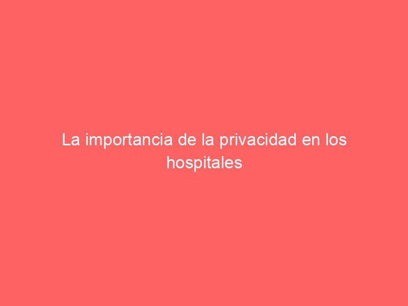 La importancia de la privacidad en los hospitales