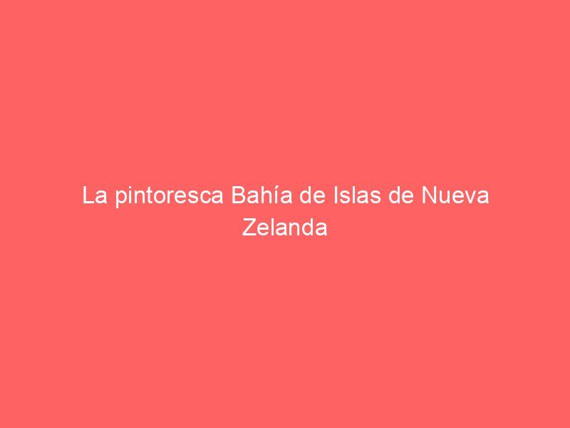 La pintoresca Bahía de Islas de Nueva Zelanda