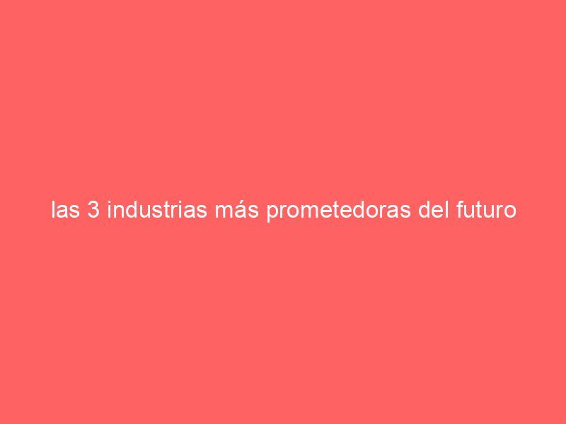 las 3 industrias más prometedoras del futuro