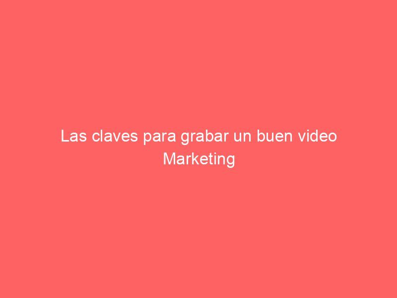 Las claves para grabar un buen video Marketing