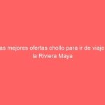 Las mejores ofertas chollo para ir de viaje a la Riviera Maya