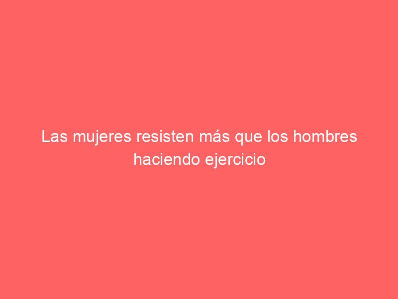 Las mujeres resisten más que los hombres haciendo ejercicio