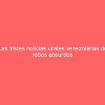 Las tristes noticias virales venezolanas de robos absurdos