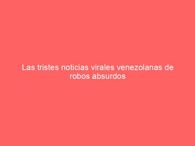 Las tristes noticias virales venezolanas de robos absurdos