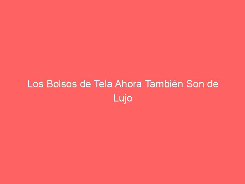 Los Bolsos de Tela Ahora También Son de Lujo