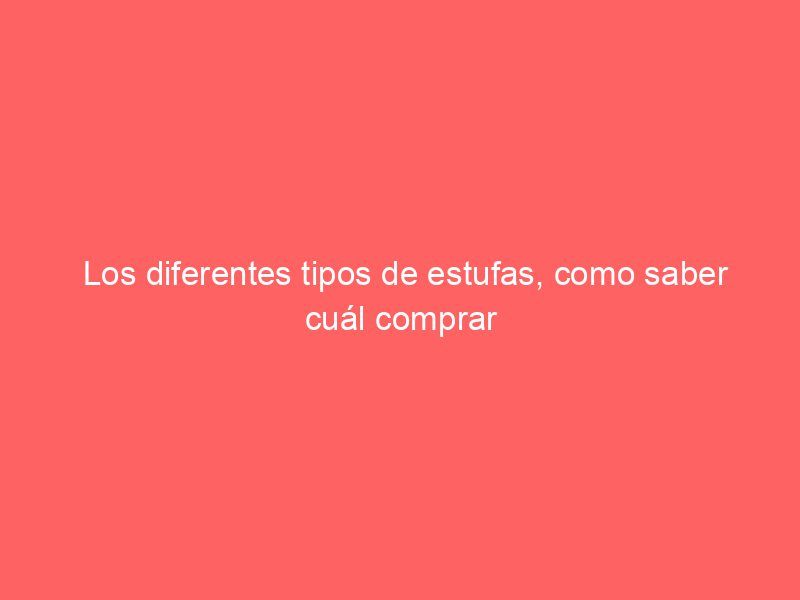 Los diferentes tipos de estufas, como saber cuál comprar