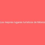 Los mejores lugares turísticos de México