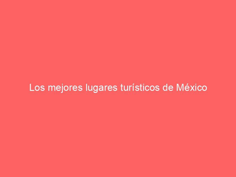 Los mejores lugares turísticos de México