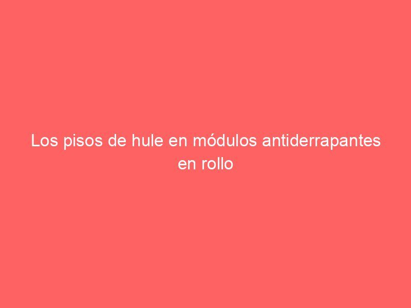Los pisos de hule en módulos antiderrapantes en rollo