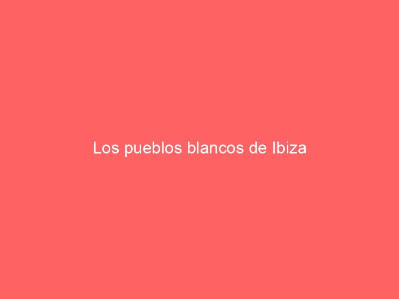 Los pueblos blancos de Ibiza