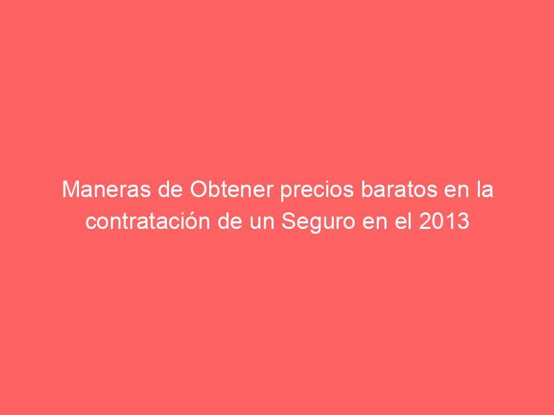 Maneras de Obtener precios baratos en la contratación de un Seguro en el 2013