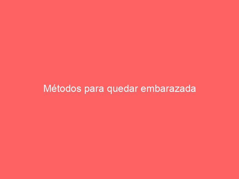 Métodos para quedar embarazada