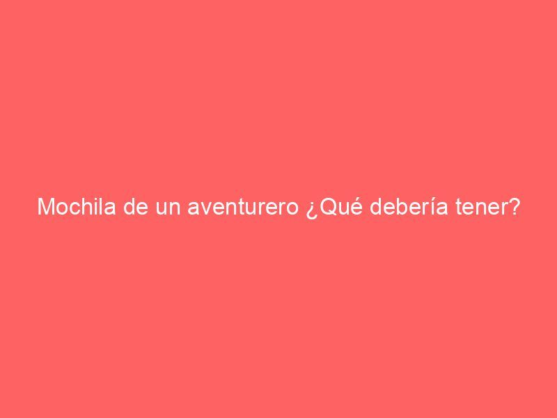 Mochila de un aventurero ¿Qué debería tener?