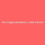 No lo sigas pensando y visita Cancún