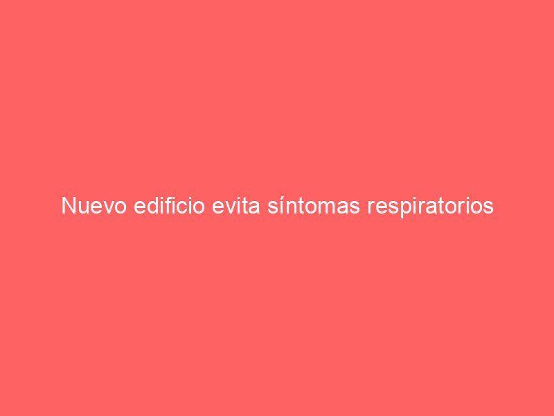 Nuevo edificio evita síntomas respiratorios
