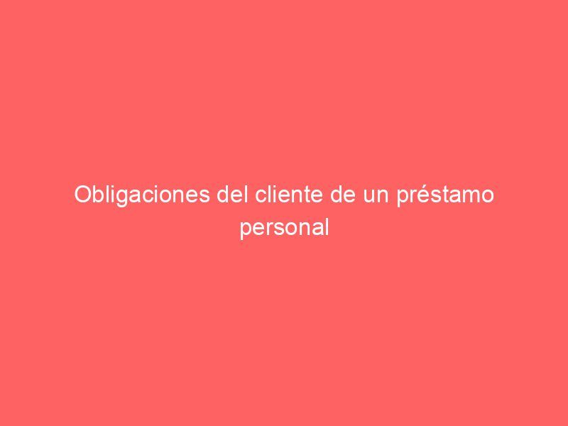 Obligaciones del cliente de un préstamo personal