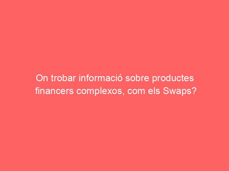 On trobar informació sobre productes financers complexos, com els Swaps?