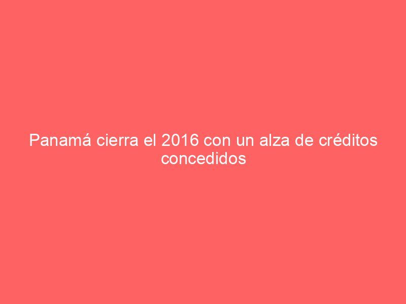 Panamá cierra el 2016 con un alza de créditos concedidos