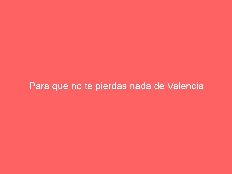 Para que no te pierdas nada de Valencia