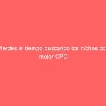 Pierdes el tiempo buscando los nichos con mejor CPC