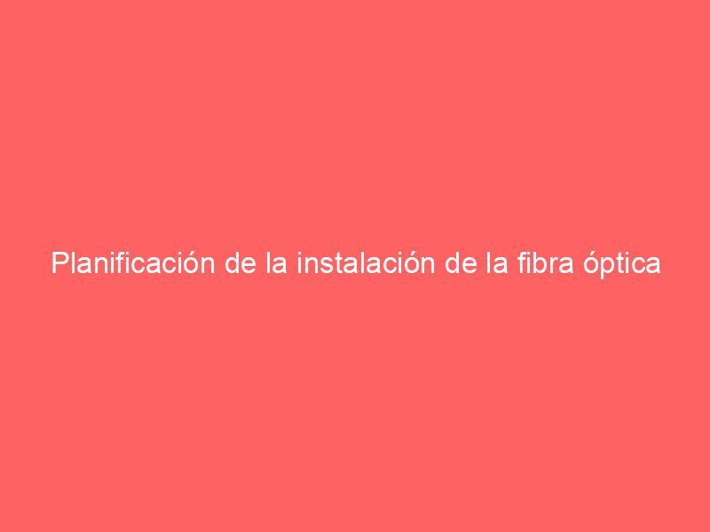Planificación de la instalación de la fibra óptica