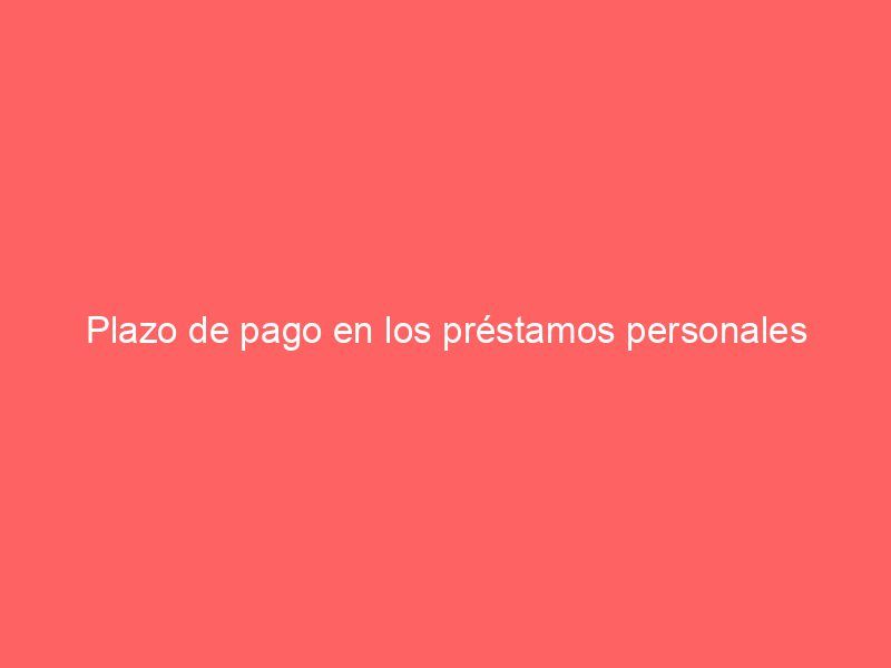 Plazo de pago en los préstamos personales