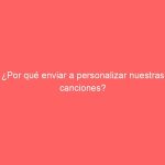 ¿Por qué enviar a personalizar nuestras canciones?